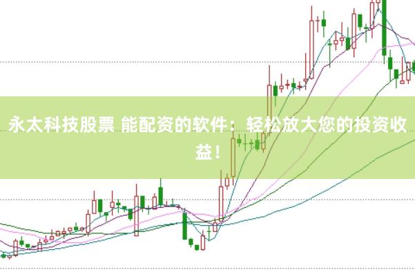 永太科技股票 能配资的软件：轻松放大您的投资收益！