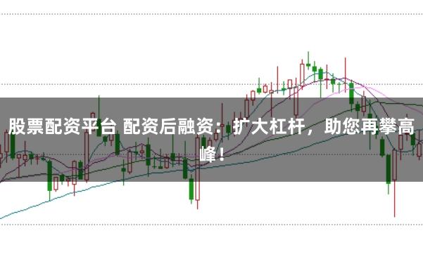 股票配资平台 配资后融资：扩大杠杆，助您再攀高峰！