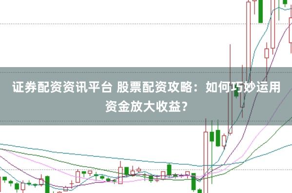 证券配资资讯平台 股票配资攻略：如何巧妙运用资金放大收益？