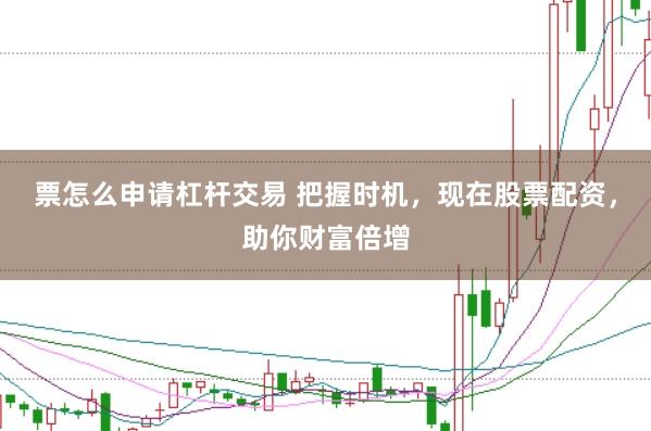 票怎么申请杠杆交易 把握时机，现在股票配资，助你财富倍增