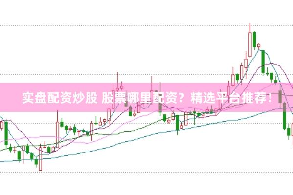 实盘配资炒股 股票哪里配资？精选平台推荐！