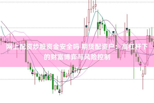 网上配资炒股资金安全吗 期货配资户：高杠杆下的财富博弈与风险控制