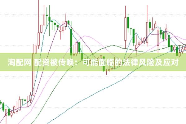 淘配网 配资被传唤：可能面临的法律风险及应对