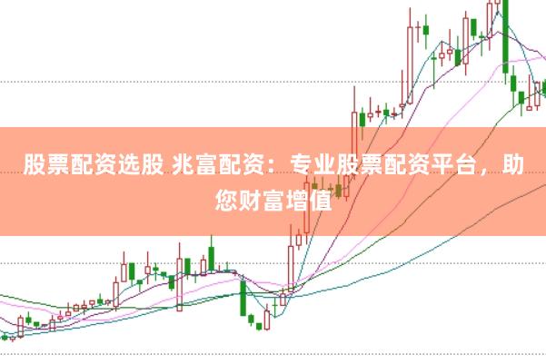 股票配资选股 兆富配资：专业股票配资平台，助您财富增值