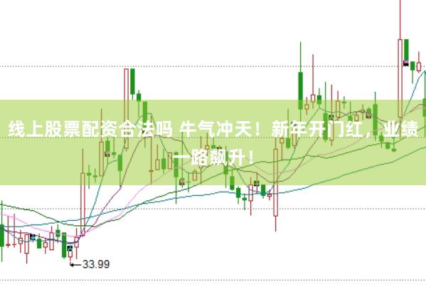 线上股票配资合法吗 牛气冲天！新年开门红，业绩一路飙升！