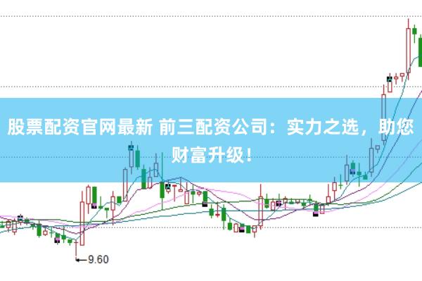 股票配资官网最新 前三配资公司：实力之选，助您财富升级！