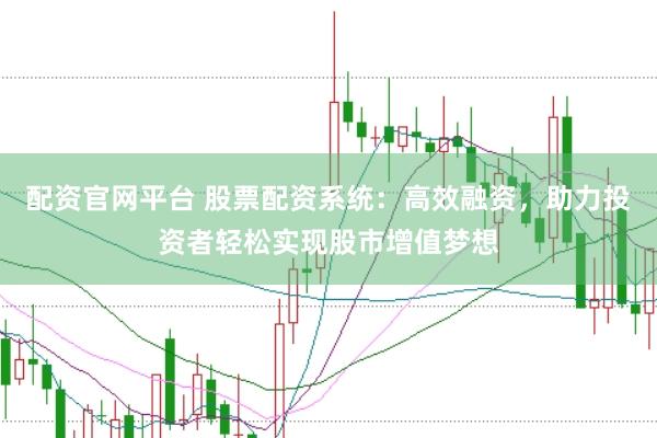 配资官网平台 股票配资系统：高效融资，助力投资者轻松实现股市增值梦想