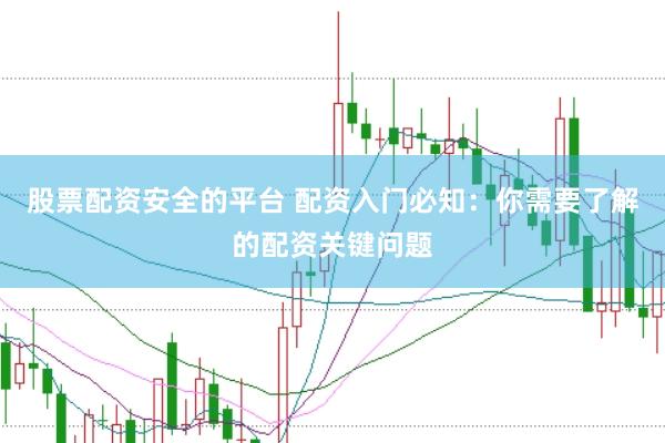股票配资安全的平台 配资入门必知：你需要了解的配资关键问题