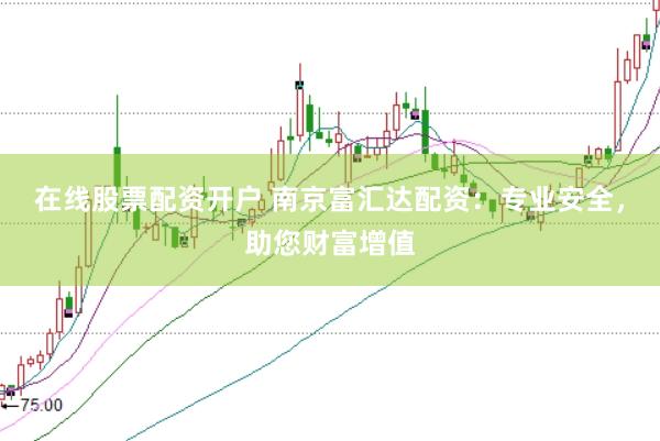 在线股票配资开户 南京富汇达配资：专业安全，助您财富增值