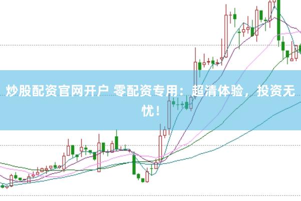 炒股配资官网开户 零配资专用：超清体验，投资无忧！