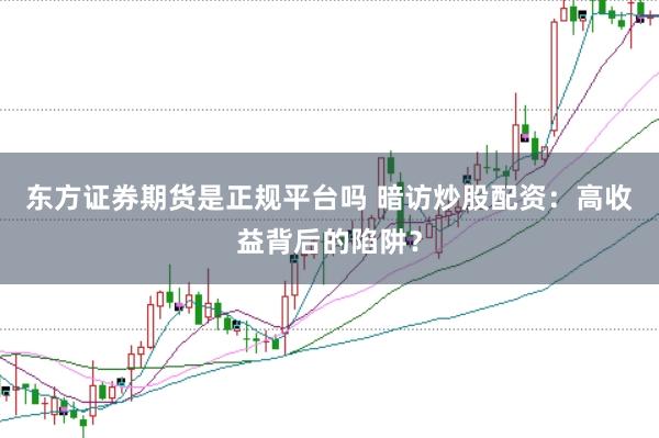 东方证券期货是正规平台吗 暗访炒股配资：高收益背后的陷阱？