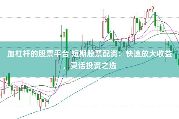 加杠杆的股票平台 短期股票配资：快速放大收益，灵活投资之选