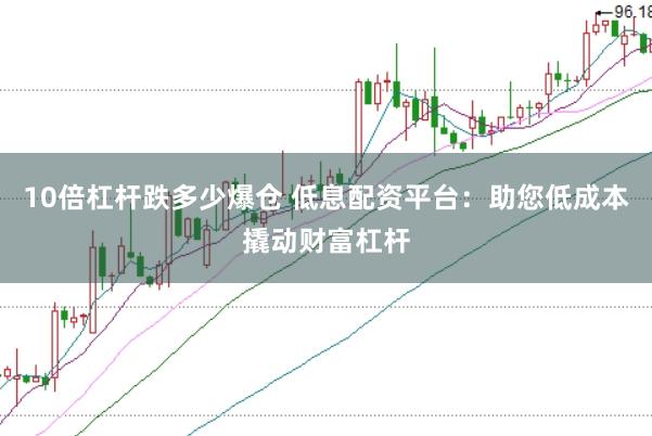 10倍杠杆跌多少爆仓 低息配资平台：助您低成本撬动财富杠杆