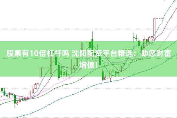 股票有10倍杠杆吗 沈阳配资平台精选：助您财富增值！