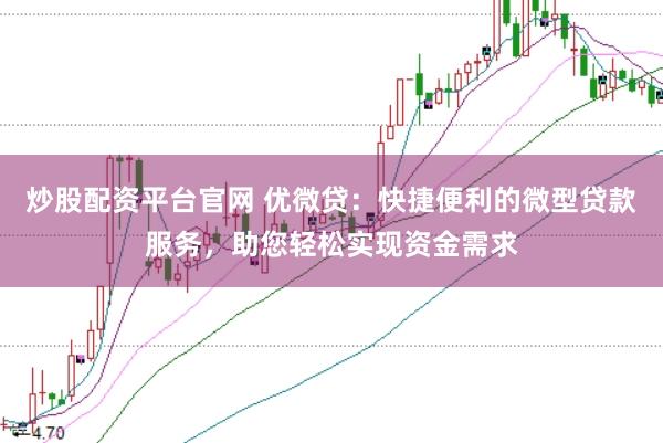 炒股配资平台官网 优微贷：快捷便利的微型贷款服务，助您轻松实现资金需求