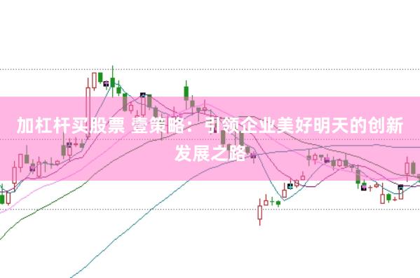 加杠杆买股票 壹策略：引领企业美好明天的创新发展之路