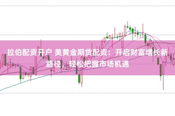 拉伯配资开户 美黄金期货配资：开启财富增长新路径，轻松把握市场机遇