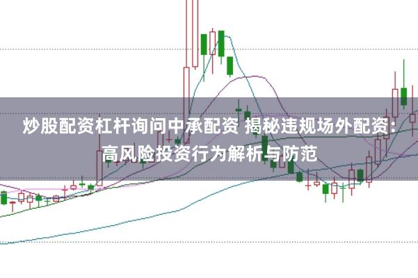炒股配资杠杆询问中承配资 揭秘违规场外配资：高风险投资行为解析与防范
