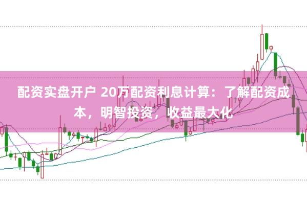 配资实盘开户 20万配资利息计算：了解配资成本，明智投资，收益最大化