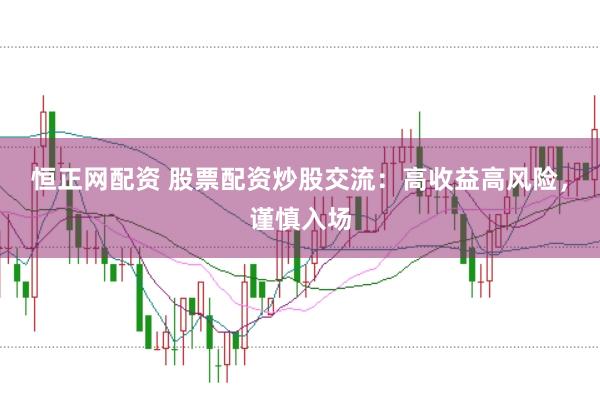 恒正网配资 股票配资炒股交流：高收益高风险，谨慎入场