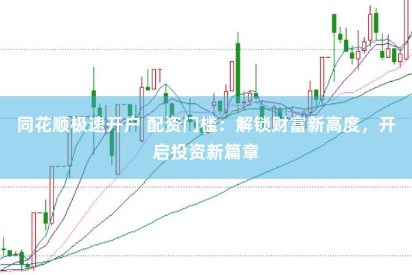 同花顺极速开户 配资门槛：解锁财富新高度，开启投资新篇章