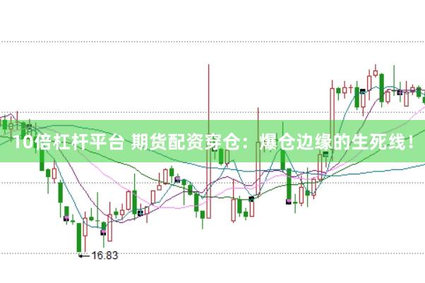 10倍杠杆平台 期货配资穿仓：爆仓边缘的生死线！