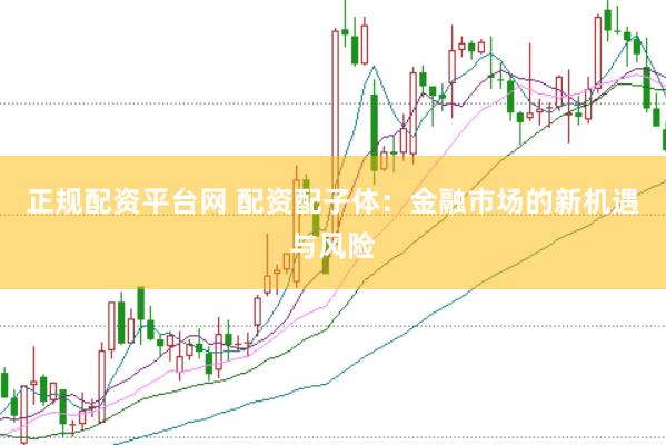 正规配资平台网 配资配子体：金融市场的新机遇与风险