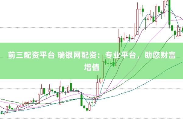 前三配资平台 瑞银网配资：专业平台，助您财富增值