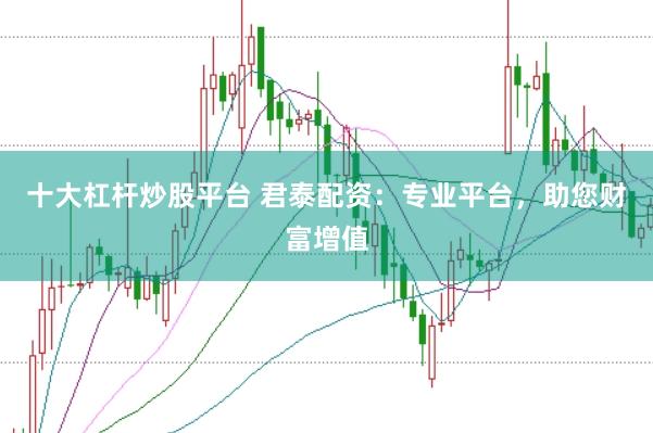 十大杠杆炒股平台 君泰配资：专业平台，助您财富增值