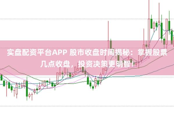 实盘配资平台APP 股市收盘时间揭秘：掌握股票几点收盘，投资决策更明智！