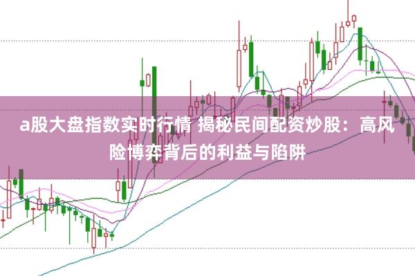 a股大盘指数实时行情 揭秘民间配资炒股：高风险博弈背后的利益与陷阱