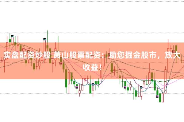 实盘配资炒股 萧山股票配资：助您掘金股市，放大收益！