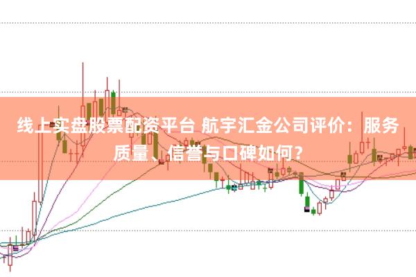 线上实盘股票配资平台 航宇汇金公司评价：服务质量、信誉与口碑如何？