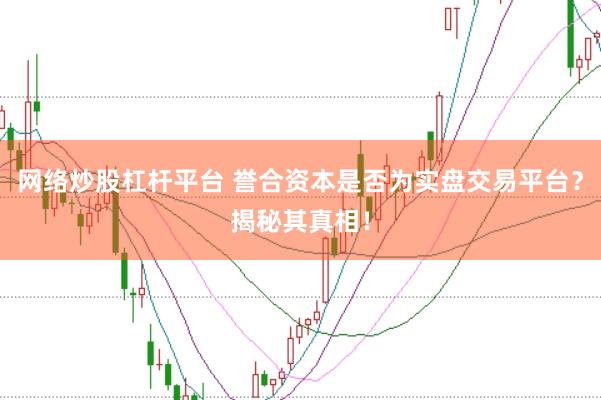 网络炒股杠杆平台 誉合资本是否为实盘交易平台？揭秘其真相！
