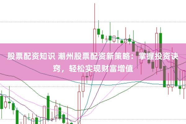 股票配资知识 潮州股票配资新策略：掌握投资诀窍，轻松实现财富增值