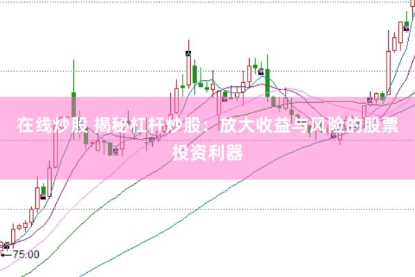 在线炒股 揭秘杠杆炒股：放大收益与风险的股票投资利器