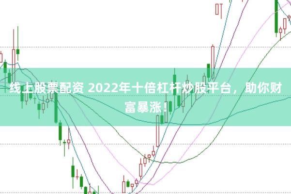 线上股票配资 2022年十倍杠杆炒股平台，助你财富暴涨！