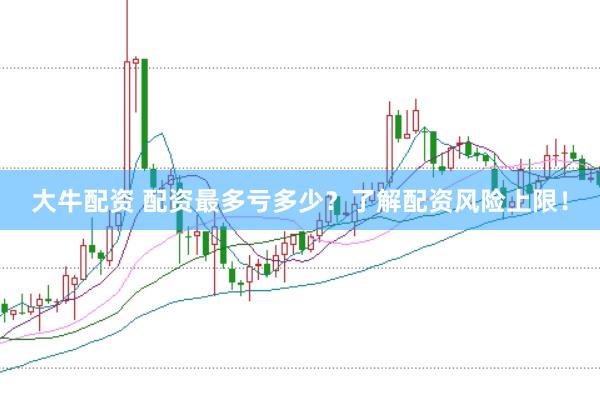 大牛配资 配资最多亏多少？了解配资风险上限！