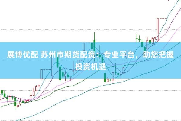 展博优配 苏州市期货配资：专业平台，助您把握投资机遇