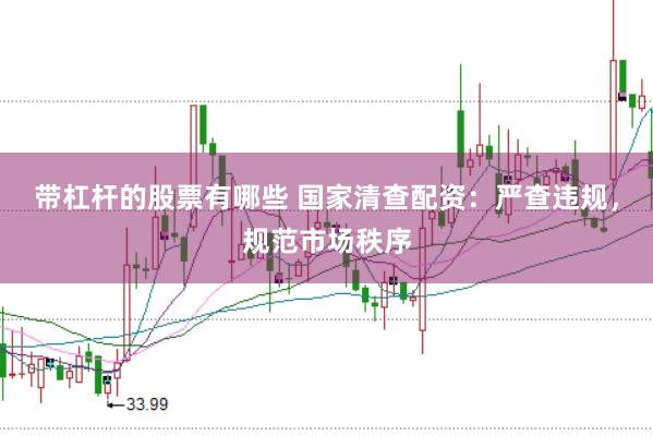 带杠杆的股票有哪些 国家清查配资：严查违规，规范市场秩序