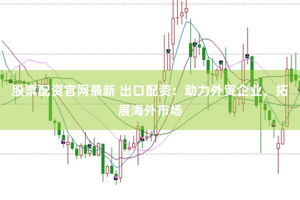 股票配资官网最新 出口配资：助力外贸企业，拓展海外市场
