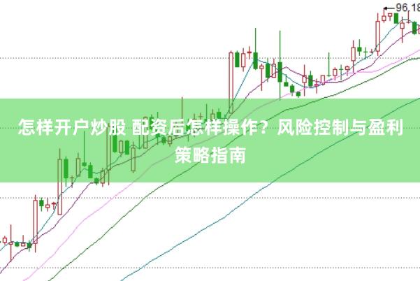 怎样开户炒股 配资后怎样操作？风险控制与盈利策略指南