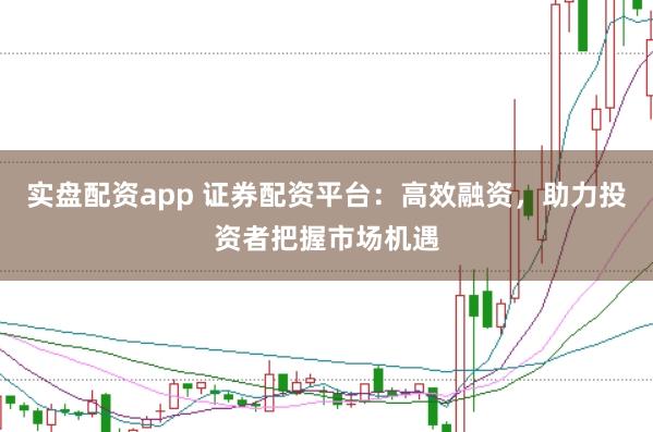 实盘配资app 证券配资平台：高效融资，助力投资者把握市场机遇