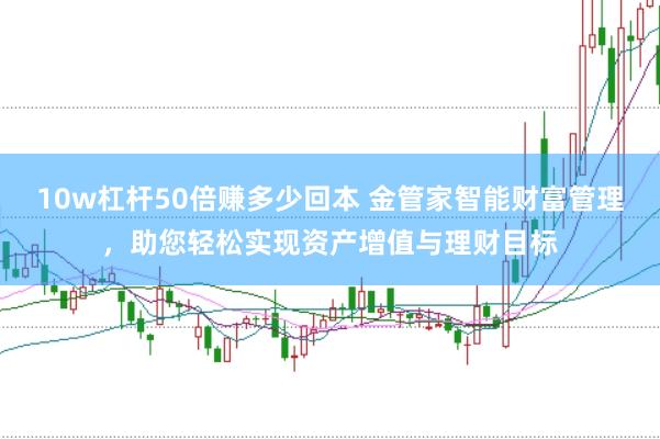 10w杠杆50倍赚多少回本 金管家智能财富管理，助您轻松实现资产增值与理财目标
