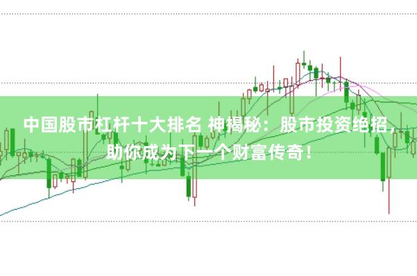 中国股市杠杆十大排名 神揭秘：股市投资绝招，助你成为下一个财富传奇！