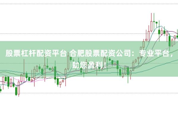 股票杠杆配资平台 合肥股票配资公司：专业平台，助您盈利！