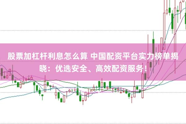 股票加杠杆利息怎么算 中国配资平台实力榜单揭晓:优选安全、高效配资服务!