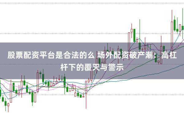 股票配资平台是合法的么 场外配资破产潮:高杠杆下的覆灭与警示
