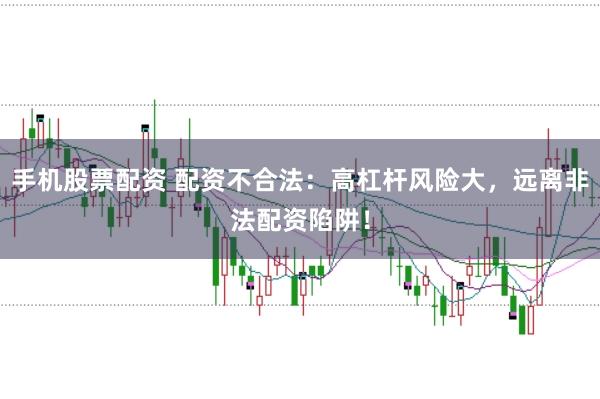 手机股票配资 配资不合法:高杠杆风险大,远离非法配资陷阱!