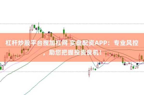 杠杆炒股平台搜加杠网 实盘配资APP：专业风控，助您把握投资良机！